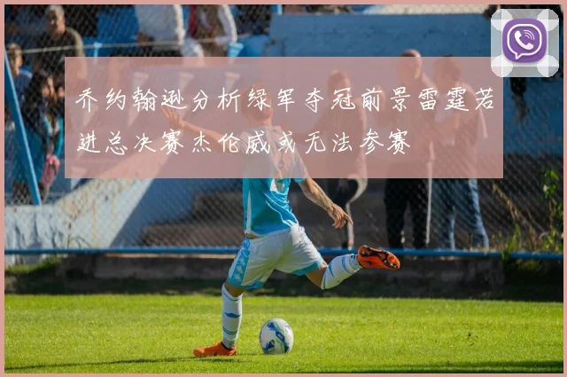 乔约翰逊分析绿军夺冠前景雷霆若进总决赛杰伦威或无法参赛