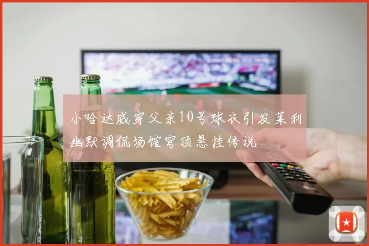 小哈达威穿父亲10号球衣引发莱利幽默调侃场馆穹顶悬挂传说