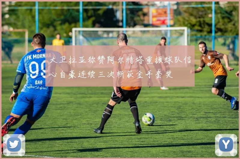 大卫拉亚称赞阿尔特塔重振球队信心自豪连续三次斩获金手套奖