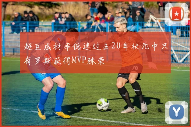 超巨成材率低迷过去20年状元中只有罗斯获得MVP殊荣