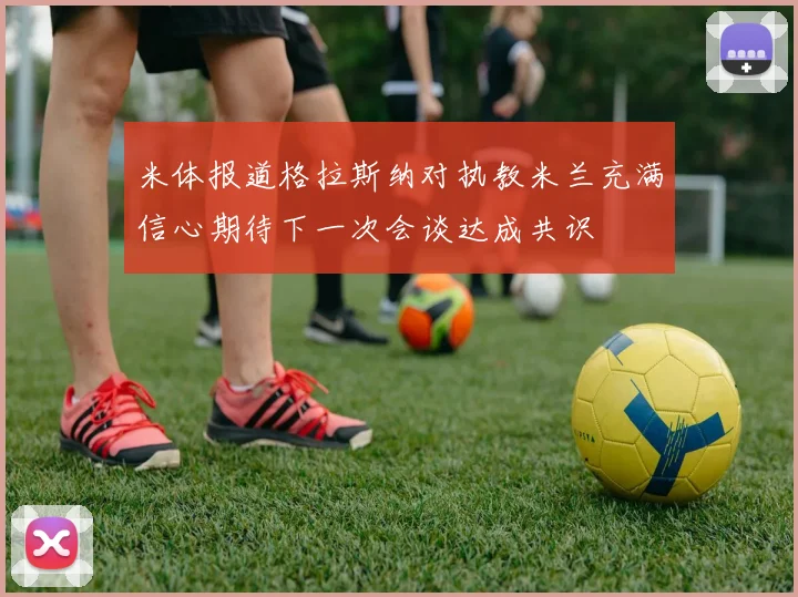 米体报道格拉斯纳对执教米兰充满信心期待下一次会谈达成共识