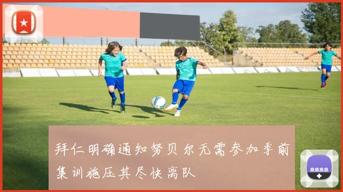 拜仁明确通知努贝尔无需参加季前集训施压其尽快离队