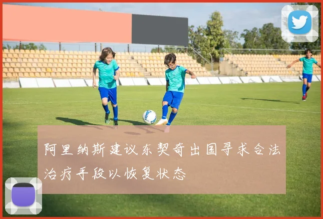 阿里纳斯建议东契奇出国寻求合法治疗手段以恢复状态