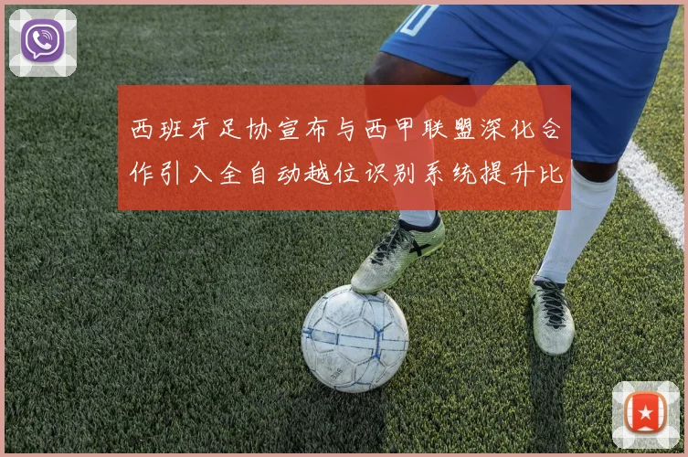 西班牙足协宣布与西甲联盟深化合作引入全自动越位识别系统提升比赛公正性