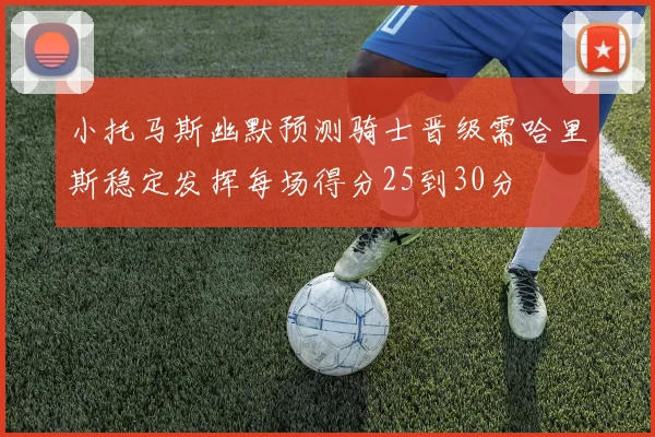 小托马斯幽默预测骑士晋级需哈里斯稳定发挥每场得分25到30分