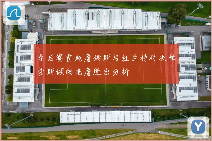 季后赛首轮詹姆斯与杜兰特对决帕金斯倾向老詹胜出分析