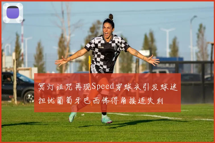 冥灯诅咒再现Speed穿球衣引发球迷担忧葡萄牙巴西佛得角接连失利