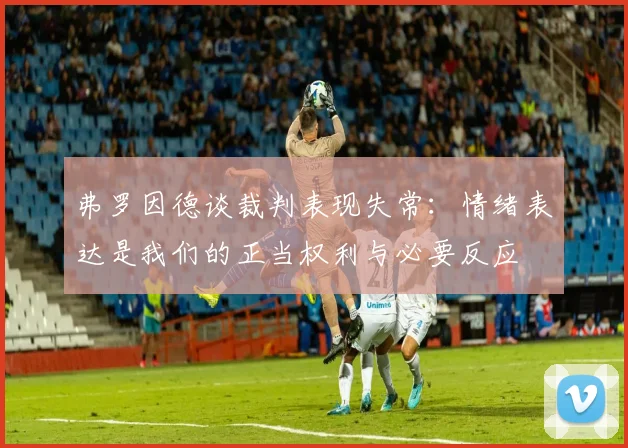 弗罗因德谈裁判表现失常：情绪表达是我们的正当权利与必要反应