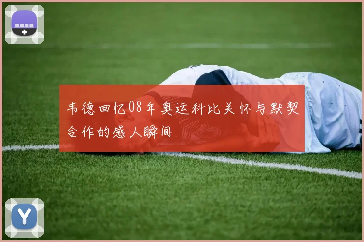韦德回忆08年奥运科比关怀与默契合作的感人瞬间