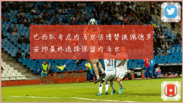 巴西队考虑内马尔伤情替换佩德罗安帅最终选择保留内马尔