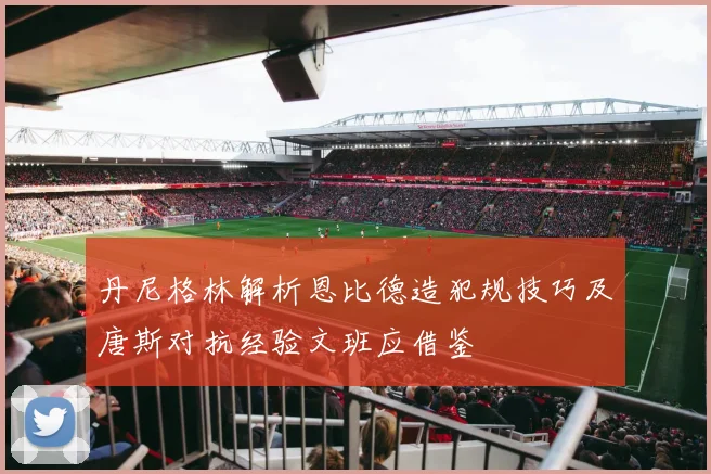 丹尼格林解析恩比德造犯规技巧及唐斯对抗经验文班应借鉴