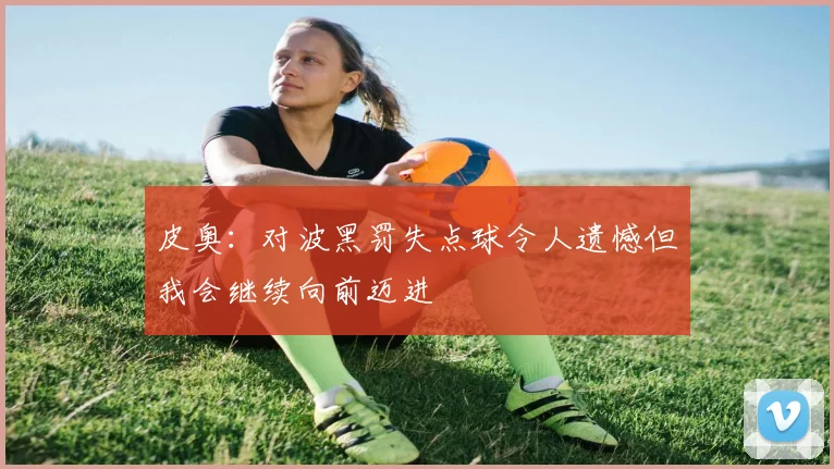 皮奥：对波黑罚失点球令人遗憾但我会继续向前迈进