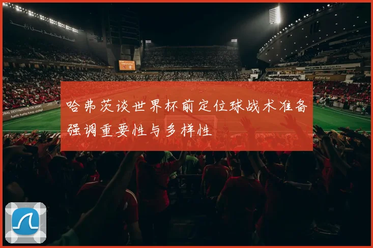 哈弗茨谈世界杯前定位球战术准备强调重要性与多样性