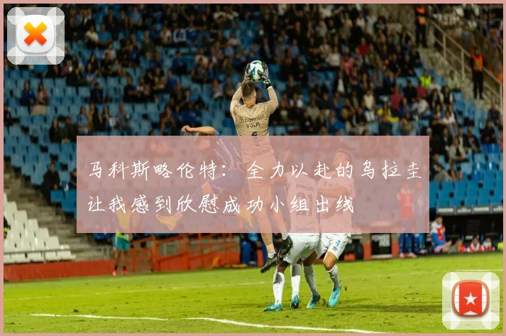马科斯略伦特：全力以赴的乌拉圭让我感到欣慰成功小组出线