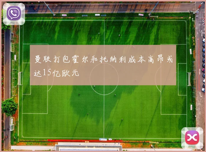 曼联打包霍尔和托纳利成本高昂或达15亿欧元