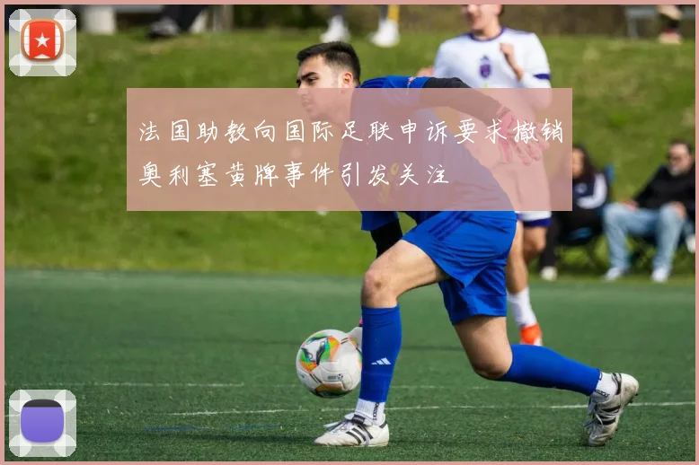 法国助教向国际足联申诉要求撤销奥利塞黄牌事件引发关注