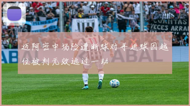 迈阿密中场险遭断球对手进球因越位被判无效逃过一劫