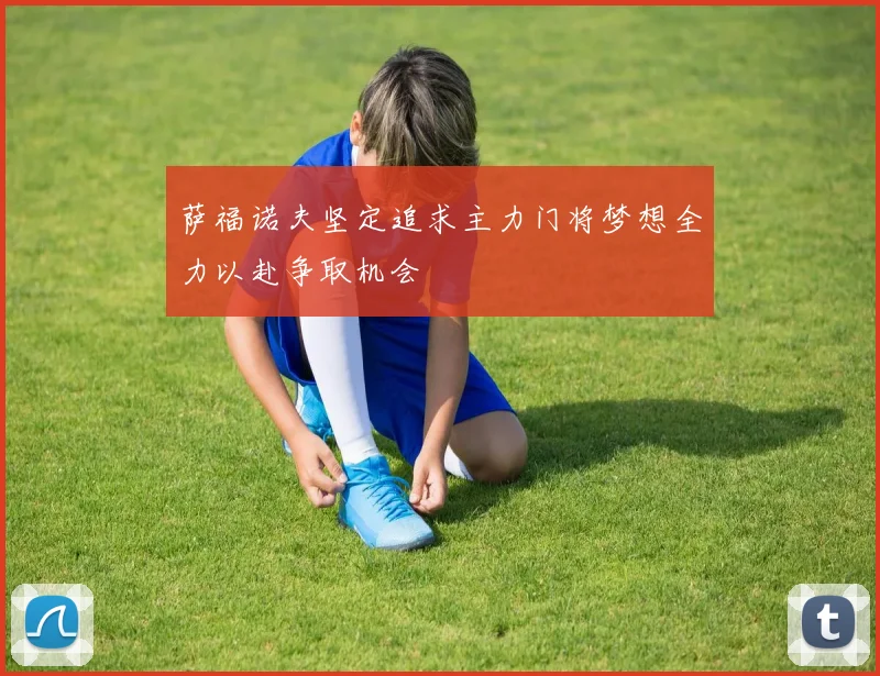 萨福诺夫坚定追求主力门将梦想全力以赴争取机会