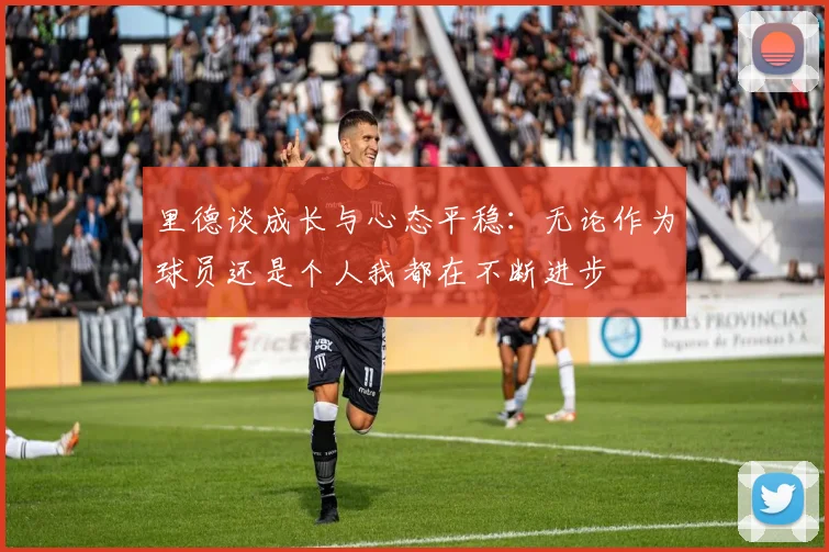 里德谈成长与心态平稳：无论作为球员还是个人我都在不断进步