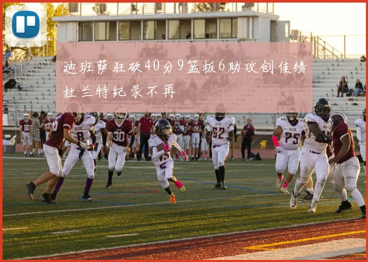迪班萨狂砍40分9篮板6助攻创佳绩杜兰特纪录不再
