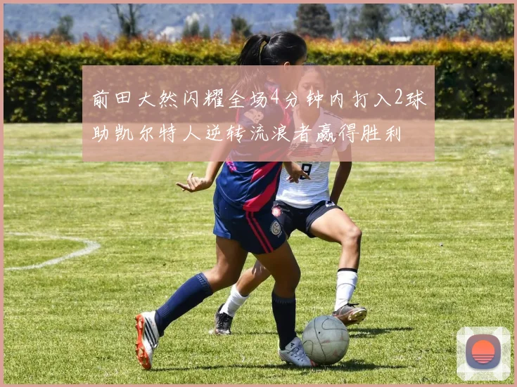 前田大然闪耀全场4分钟内打入2球助凯尔特人逆转流浪者赢得胜利