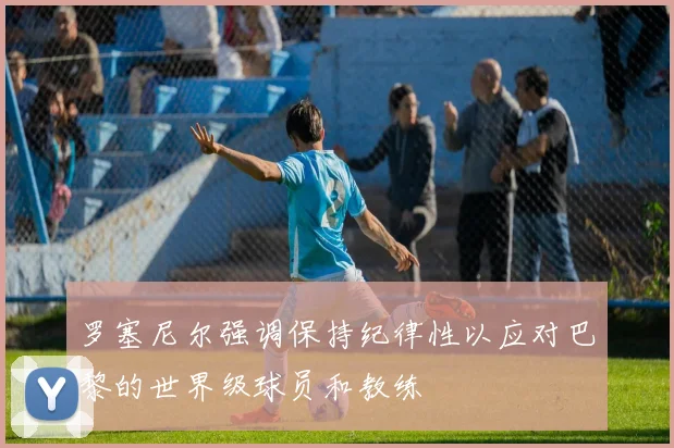 罗塞尼尔强调保持纪律性以应对巴黎的世界级球员和教练