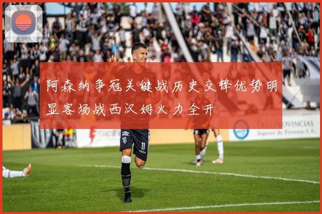 阿森纳争冠关键战历史交锋优势明显客场战西汉姆火力全开
