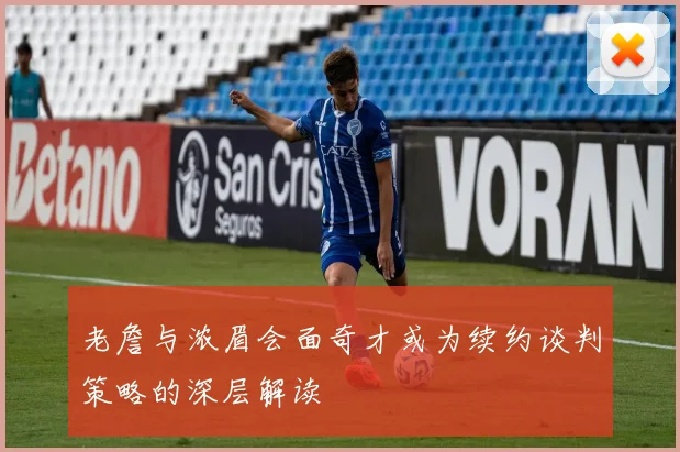 老詹与浓眉会面奇才或为续约谈判策略的深层解读