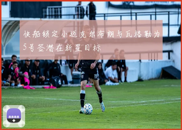 快船锁定小迈克尔布朗与瓦格勒为5号签潜在新星目标
