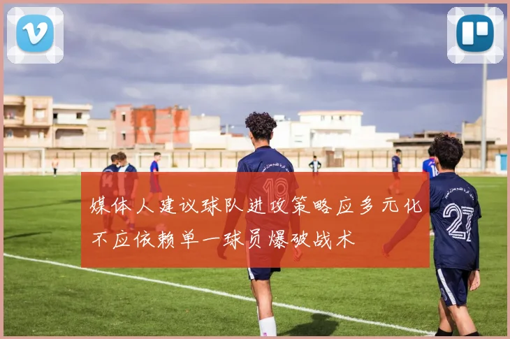 媒体人建议球队进攻策略应多元化不应依赖单一球员爆破战术