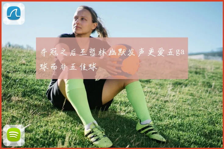 夺冠之后王哲林幽默发声更爱五ga球而非五佳球