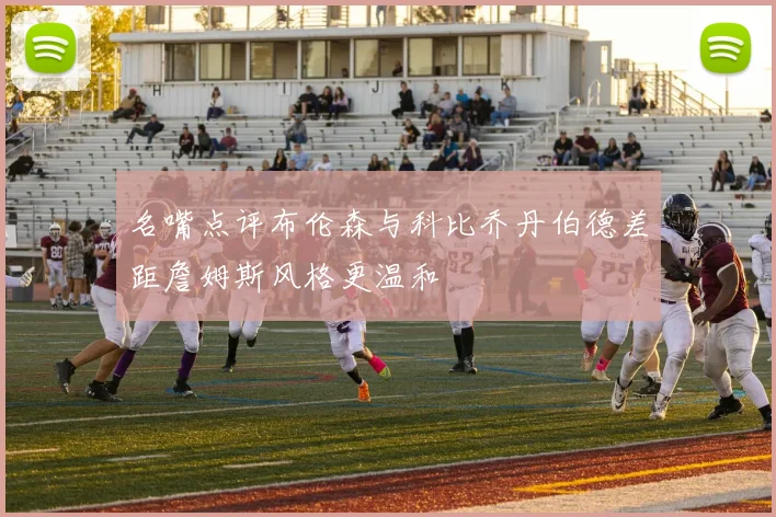 名嘴点评布伦森与科比乔丹伯德差距詹姆斯风格更温和