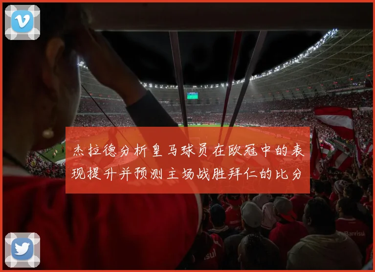 杰拉德分析皇马球员在欧冠中的表现提升并预测主场战胜拜仁的比分