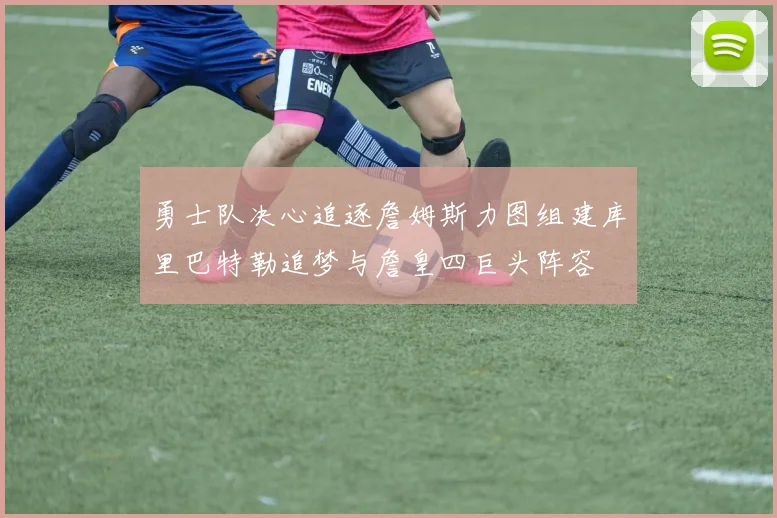 勇士队决心追逐詹姆斯力图组建库里巴特勒追梦与詹皇四巨头阵容